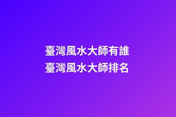 臺灣風水大師有誰 臺灣風水大師排名